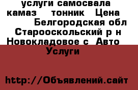 услуги самосвала камаз 13 тонник › Цена ­ 2 000 - Белгородская обл., Старооскольский р-н, Новокладовое с. Авто » Услуги   